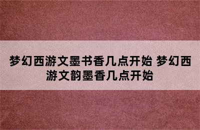 梦幻西游文墨书香几点开始 梦幻西游文韵墨香几点开始